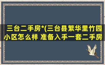 三台二手房出售(三台县繁华里竹园小区怎么样 准备入手一套二手房)